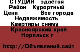 СТУДИЯ - здаётся › Район ­ Курортный › Цена ­ 1 500 - Все города Недвижимость » Квартиры сниму   . Красноярский край,Норильск г.